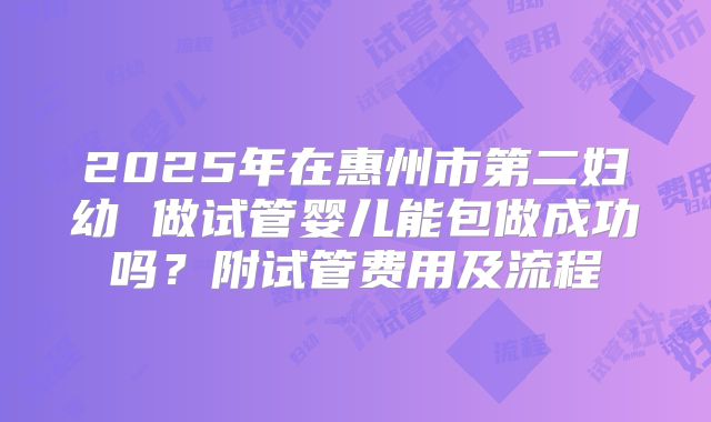 2025年在惠州市第二妇幼 做试管婴儿能包做成功吗？附试管费用及流程