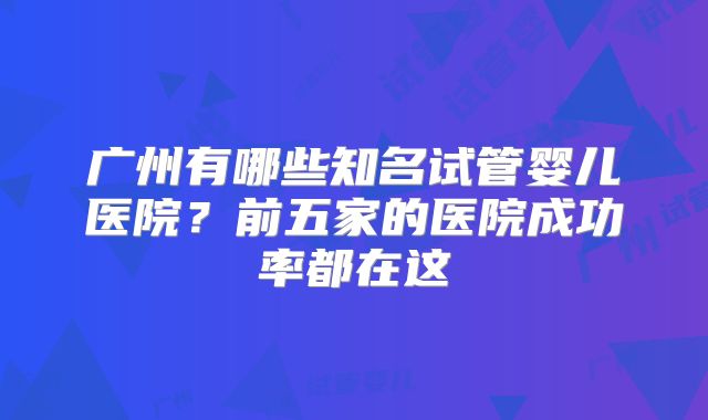 广州有哪些知名试管婴儿医院?前五家的医院成功率都在这