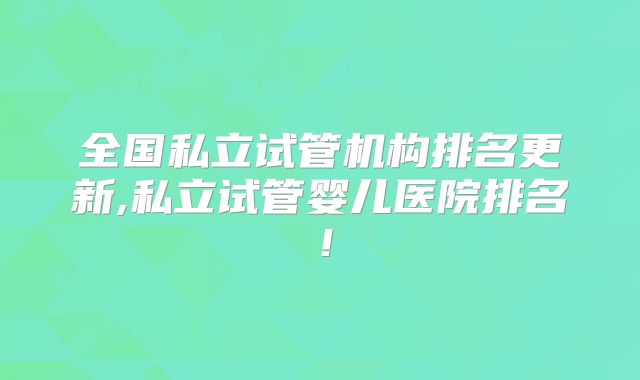 全国私立试管机构排名更新,私立试管婴儿医院排名！