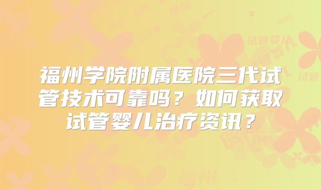 福州学院附属医院三代试管技术可靠吗？如何获取试管婴儿治疗资讯？