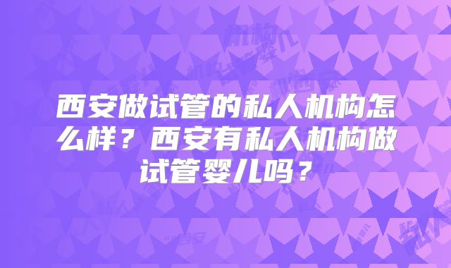 西安做试管的私人机构怎么样？西安有私人机构做试管婴儿吗？