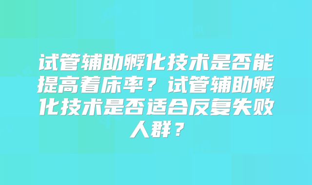 试管辅助孵化技术是否能提高着床率?试管辅助孵化技术是否适合反复失败人群?