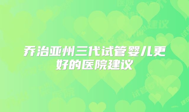 乔治亚州三代试管婴儿更好的医院建议