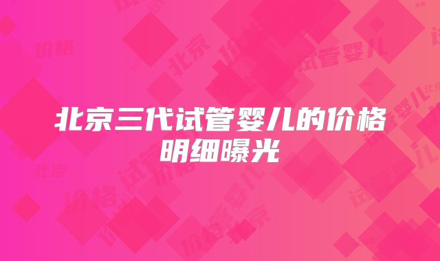 北京三代试管婴儿的价格明细曝光