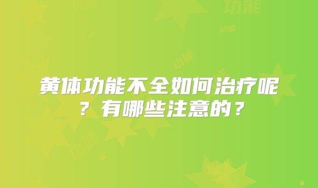 黄体功能不全如何治疗呢？有哪些注意的？