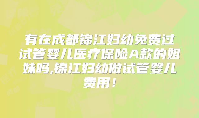 有在成都锦江妇幼免费过试管婴儿医疗保险A款的姐妹吗,锦江妇幼做试管婴儿费用！