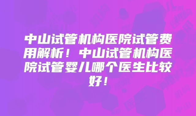 中山试管机构医院试管费用解析！中山试管机构医院试管婴儿哪个医生比较好！