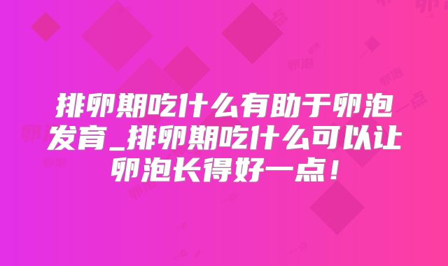排卵期吃什么有助于卵泡发育_排卵期吃什么可以让卵泡长得好一点！