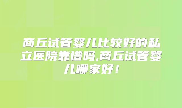 商丘试管婴儿比较好的私立医院靠谱吗,商丘试管婴儿哪家好!