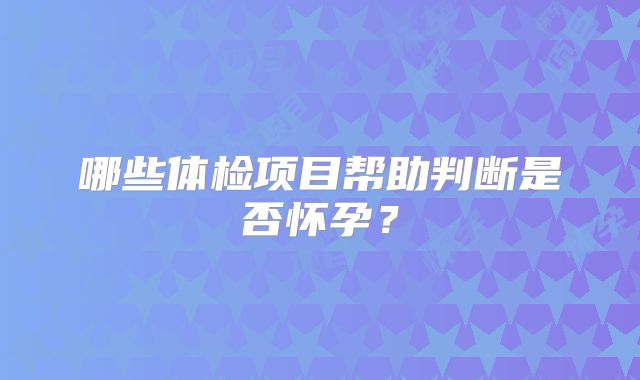 哪些体检项目帮助判断是否怀孕?