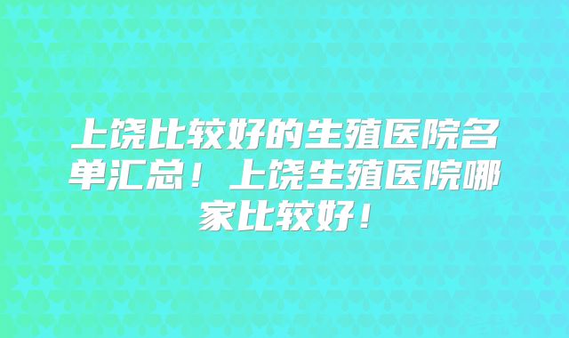 上饶比较好的生殖医院名单汇总!上饶生殖医院哪家比较好!