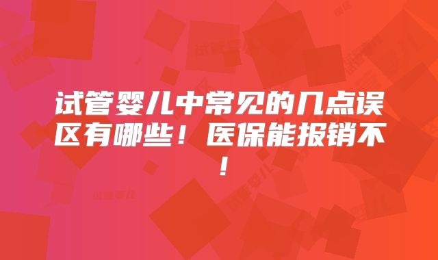 试管婴儿中常见的几点误区有哪些！医保能报销不！