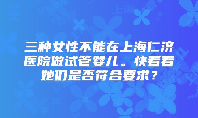 三种女性不能在上海仁济医院做试管婴儿。快看看她们是否符合要求？