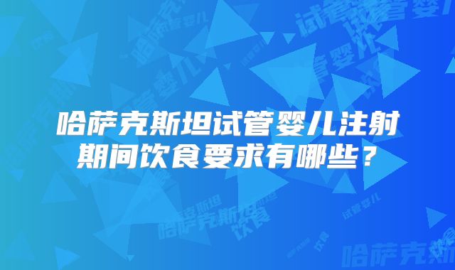 哈萨克斯坦试管婴儿注射期间饮食要求有哪些？