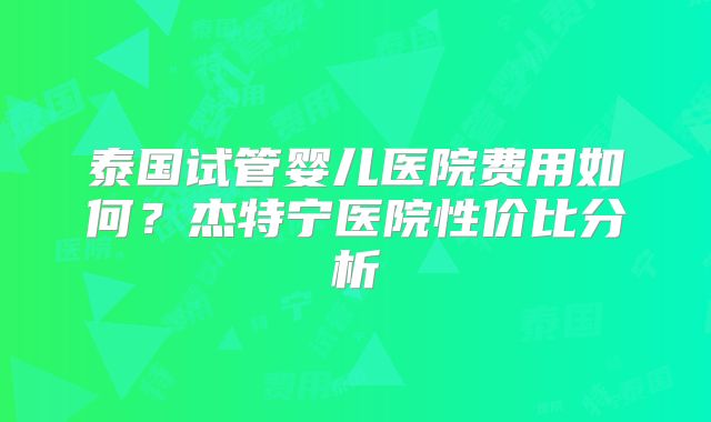 泰国试管婴儿医院费用如何?杰特宁医院性价比分析