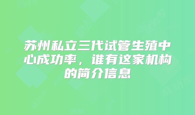 苏州私立三代试管生殖中心成功率，谁有这家机构的简介信息