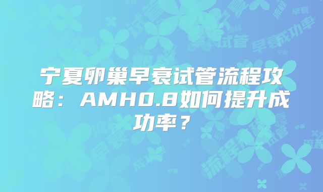 宁夏卵巢早衰试管流程攻略：AMH0.8如何提升成功率？