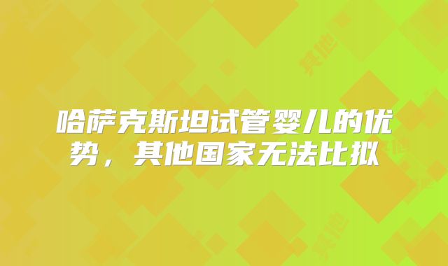 哈萨克斯坦试管婴儿的优势,其他国家无法比拟
