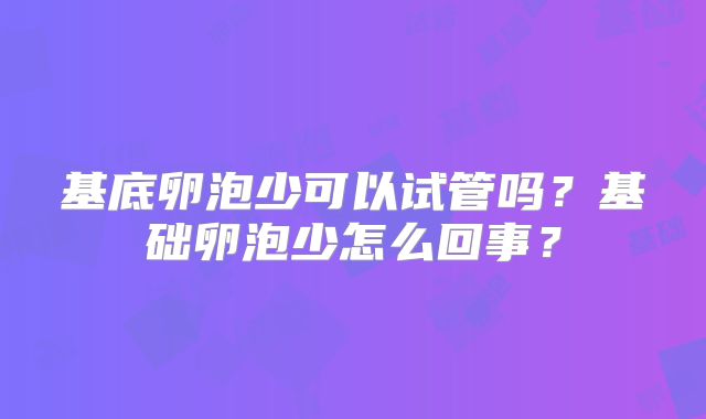 基底卵泡少可以试管吗?基础卵泡少怎么回事?