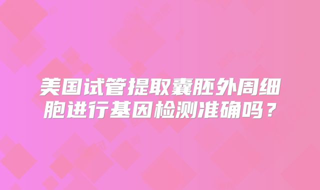 美国试管提取囊胚外周细胞进行基因检测准确吗？