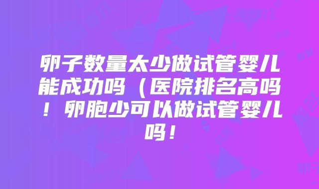 卵子数量太少做试管婴儿能成功吗(医院排名高吗!卵胞少可以做试管婴儿吗!