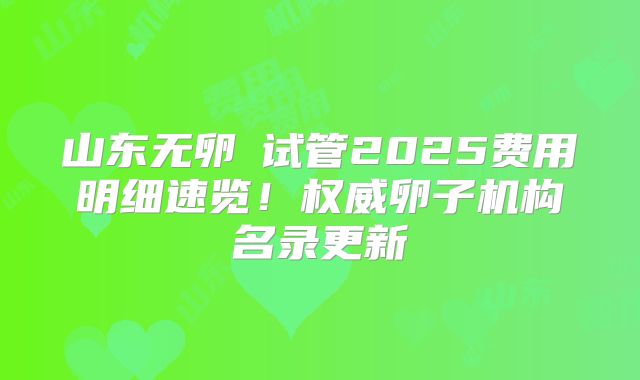山东无卵�试管2025费用明细速览！权威卵子机构名录更新
