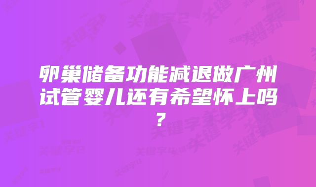 卵巢储备功能减退做广州试管婴儿还有希望怀上吗？