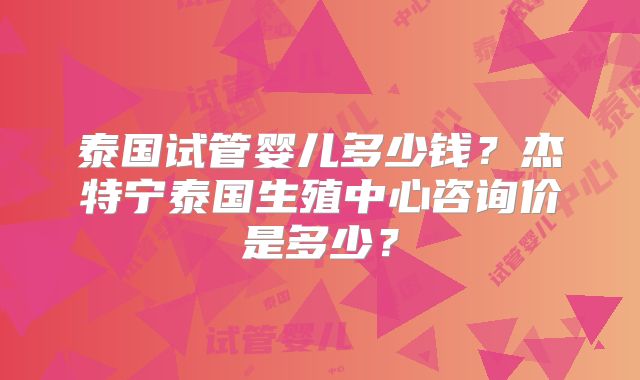 泰国试管婴儿多少钱？杰特宁泰国生殖中心咨询价是多少？