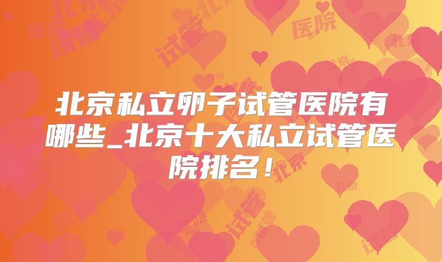 北京私立卵子试管医院有哪些_北京十大私立试管医院排名!