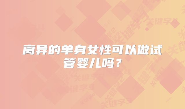 离异的单身女性可以做试管婴儿吗？