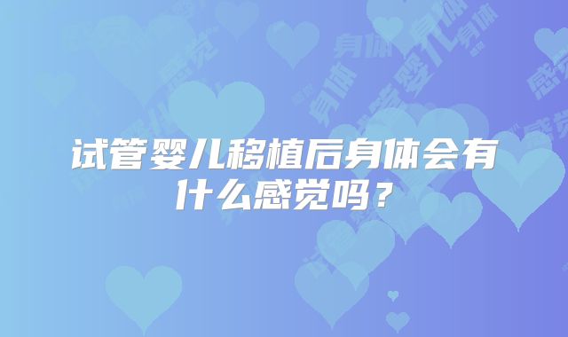 试管婴儿移植后身体会有什么感觉吗？