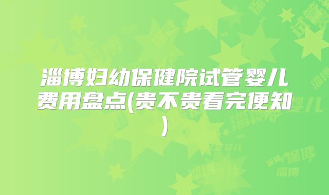 淄博妇幼保健院试管婴儿费用盘点(贵不贵看完便知)