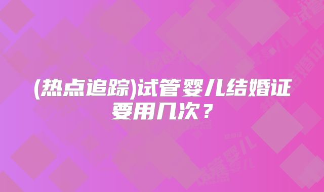 (热点追踪)试管婴儿结婚证要用几次？