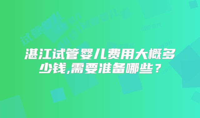 湛江试管婴儿费用大概多少钱,需要准备哪些？