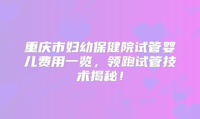 重庆市妇幼保健院试管婴儿费用一览，领跑试管技术揭秘！