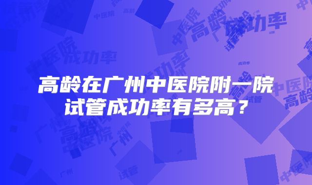 高龄在广州中医院附一院试管成功率有多高？