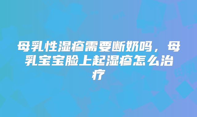 母乳性湿疹需要断奶吗,母乳宝宝脸上起湿疹怎么治疗