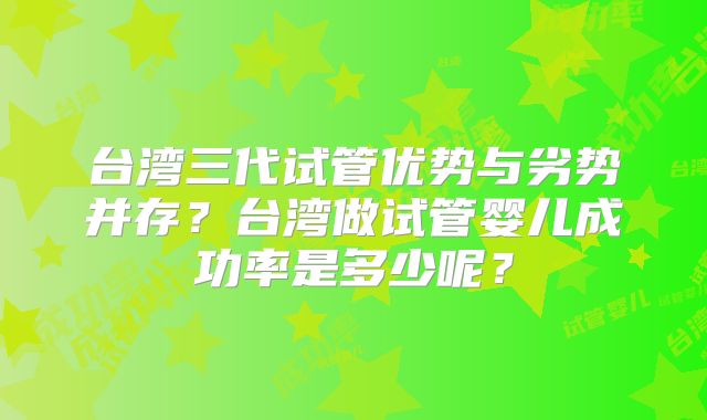 台湾三代试管优势与劣势并存？台湾做试管婴儿成功率是多少呢？