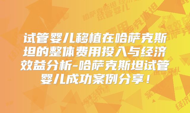 试管婴儿移植在哈萨克斯坦的整体费用投入与经济效益分析-哈萨克斯坦试管婴儿成功案例分享！