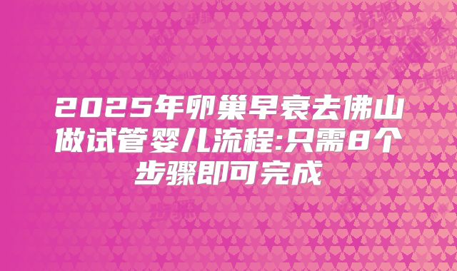 2025年卵巢早衰去佛山做试管婴儿流程:只需8个步骤即可完成