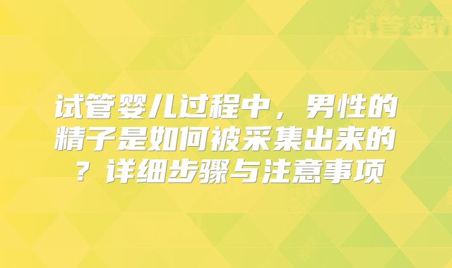 试管婴儿过程中，男性的精子是如何被采集出来的？详细步骤与注意事项