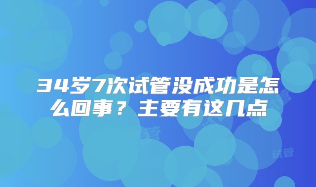 34岁7次试管没成功是怎么回事？主要有这几点