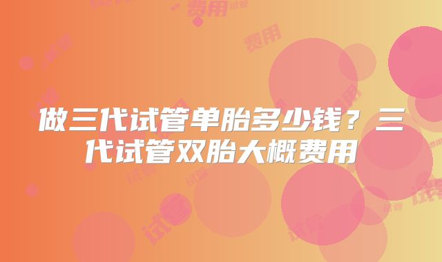 做三代试管单胎多少钱？三代试管双胎大概费用