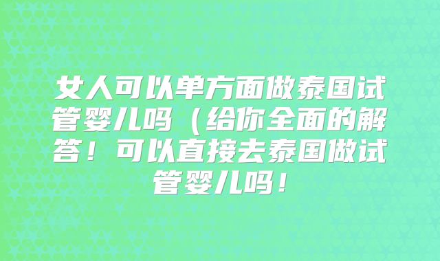 女人可以单方面做泰国试管婴儿吗(给你全面的解答!可以直接去泰国做试管婴儿吗!