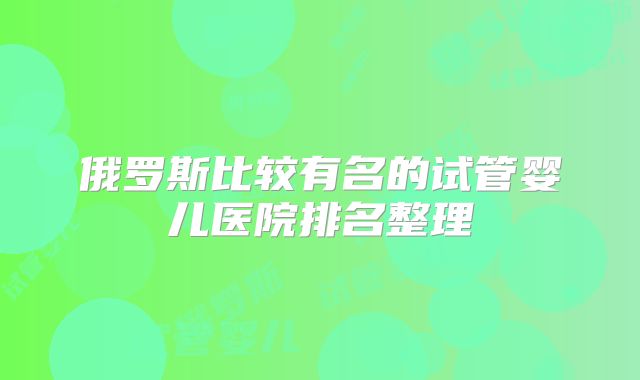 俄罗斯比较有名的试管婴儿医院排名整理