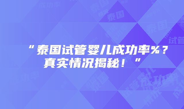 “泰国试管婴儿成功率%？真实情况揭秘！”