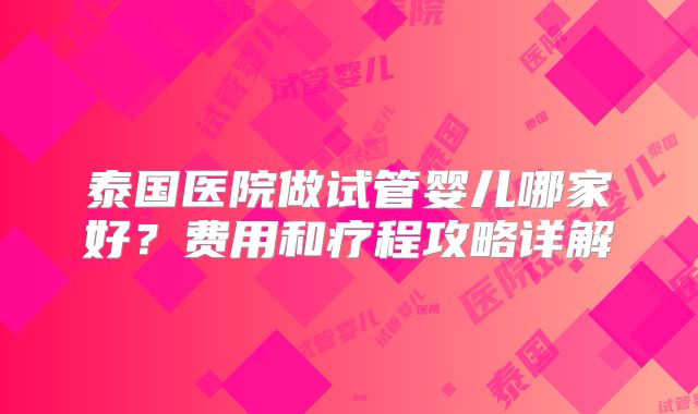 泰国医院做试管婴儿哪家好？费用和疗程攻略详解