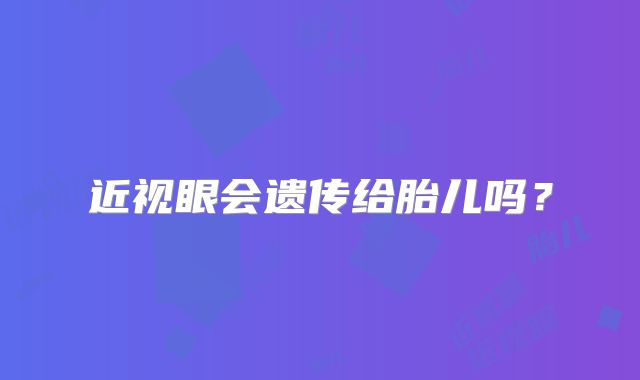 近视眼会遗传给胎儿吗？