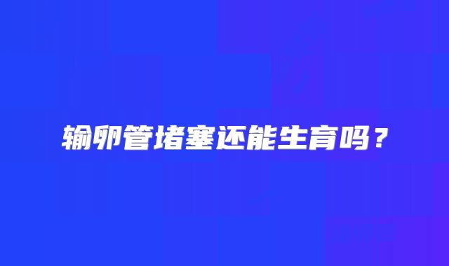 输卵管堵塞还能生育吗?