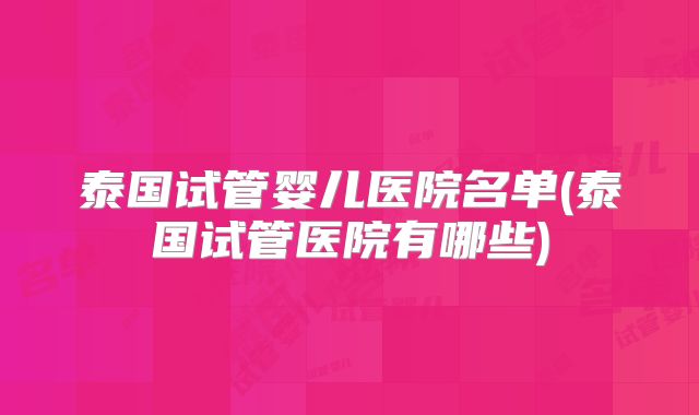 泰国试管婴儿医院名单(泰国试管医院有哪些)